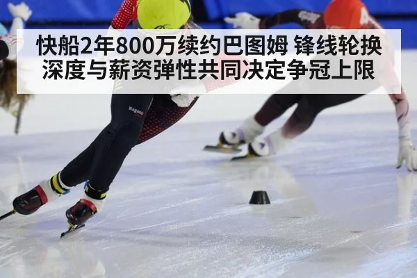 快船2年800万续约巴图姆 锋线轮换深度与薪资弹性共同决定争冠上限